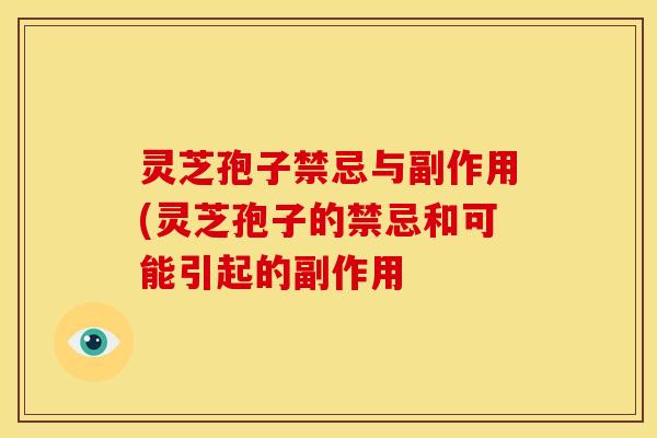 灵芝孢子禁忌与副作用(灵芝孢子的禁忌和可能引起的副作用 灵芝孢子禁忌与副作用(灵芝孢子的禁忌和可能引起的副作用
