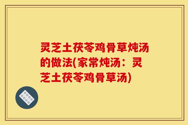 灵芝土茯苓鸡骨草炖汤的做法(家常炖汤：灵芝土茯苓鸡骨草汤)