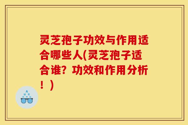 灵芝孢子功效与作用适合哪些人(灵芝孢子适合谁？功效和作用分析！)