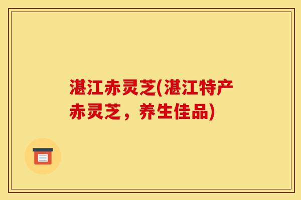湛江赤灵芝(湛江特产赤灵芝,养生佳品) 湛江赤灵芝(湛江特产赤灵芝,养生佳品)