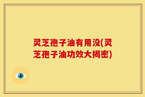 灵芝孢子油有用没(灵芝孢子油功效大揭密) 灵芝孢子油有用没(灵芝孢子油功效大揭密)