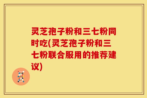 灵芝孢子粉和三七粉同时吃(灵芝孢子粉和三七粉联合服用的推荐建议) 灵芝孢子粉和三七粉同时吃(灵芝孢子粉和三七粉联合服用的推荐建议)