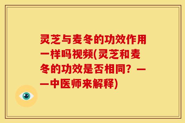 灵芝与麦冬的功效作用一样吗视频(灵芝和麦冬的功效是否相同?——中医师来解释) 灵芝与麦冬的功效作用一样吗视频(灵芝和麦冬的功效是否相同?——中医师来解释)
