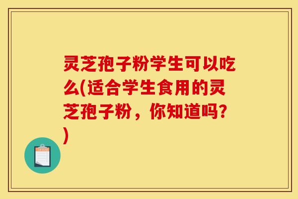 灵芝孢子粉学生可以吃么(适合学生食用的灵芝孢子粉,你知道吗?) 灵芝孢子粉学生可以吃么(适合学生食用的灵芝孢子粉,你知道吗?)