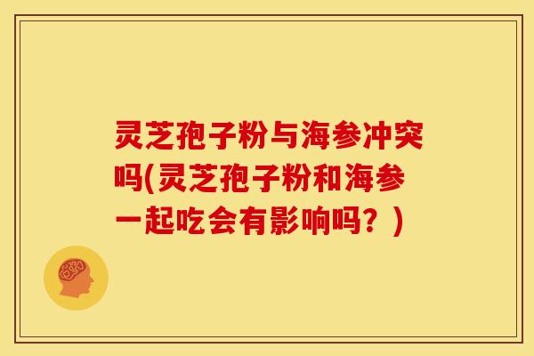 灵芝孢子粉与海参冲突吗(灵芝孢子粉和海参一起吃会有影响吗?) 灵芝孢子粉与海参冲突吗(灵芝孢子粉和海参一起吃会有影响吗?)