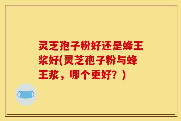灵芝孢子粉好还是蜂王浆好(灵芝孢子粉与蜂王浆,哪个更好?) 灵芝孢子粉好还是蜂王浆好(灵芝孢子粉与蜂王浆,哪个更好?)