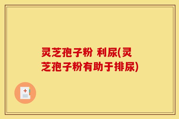 灵芝孢子粉 利尿(灵芝孢子粉有助于排尿)