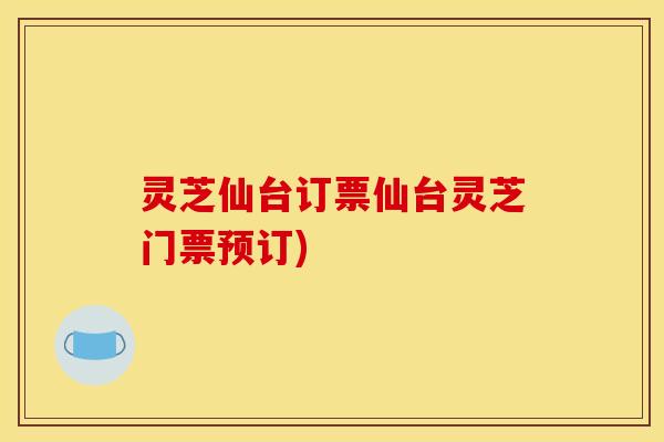 灵芝仙台订票仙台灵芝门票预订) 灵芝仙台订票仙台灵芝门票预订)