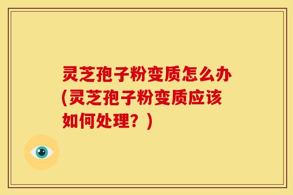 灵芝孢子粉变质怎么办(灵芝孢子粉变质应该如何处理?) 灵芝孢子粉变质怎么办(灵芝孢子粉变质应该如何处理?)