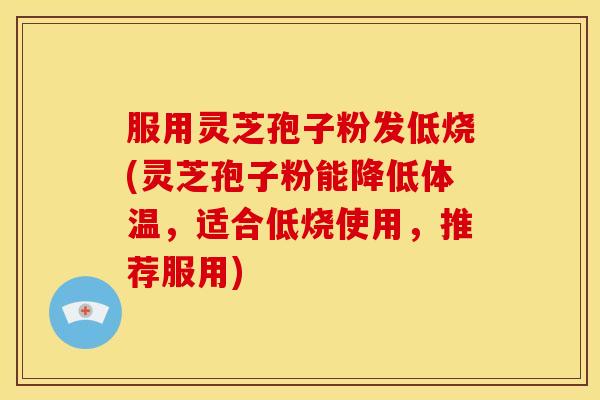 服用灵芝孢子粉发低烧(灵芝孢子粉能降低体温,适合低烧使用,推荐服用) 服用灵芝孢子粉发低烧(灵芝孢子粉能降低体温,适合低烧使用,推荐服用)