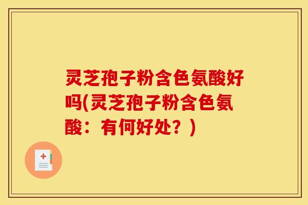 灵芝孢子粉含色氨酸好吗(灵芝孢子粉含色氨酸:有何好处?) 灵芝孢子粉含色氨酸好吗(灵芝孢子粉含色氨酸:有何好处?)