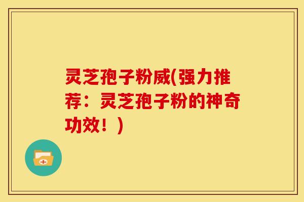 灵芝孢子粉威(强力推荐：灵芝孢子粉的神奇功效！)