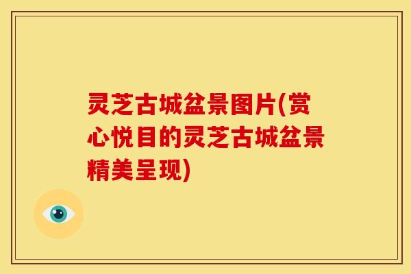 灵芝古城盆景图片(赏心悦目的灵芝古城盆景精美呈现) 灵芝古城盆景图片(赏心悦目的灵芝古城盆景精美呈现)