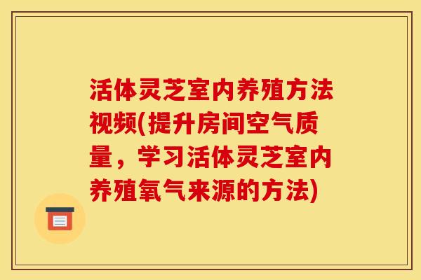 活体灵芝室内养殖方法视频(提升房间空气质量,学习活体灵芝室内养殖氧气来源的方法) 活体灵芝室内养殖方法视频(提升房间空气质量,学习活体灵芝室内养殖氧气来源的方法)