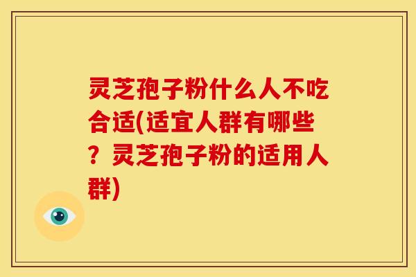灵芝孢子粉什么人不吃合适(适宜人群有哪些？灵芝孢子粉的适用人群)