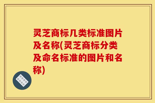 灵芝商标几类标准图片及名称(灵芝商标分类及命名标准的图片和名称)