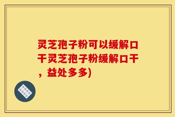 灵芝孢子粉可以缓解口干灵芝孢子粉缓解口干,益处多多) 灵芝孢子粉可以缓解口干灵芝孢子粉缓解口干,益处多多)