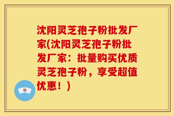沈阳灵芝孢子粉批发厂家(沈阳灵芝孢子粉批发厂家:批量购买优质灵芝孢子粉,享受超值优惠!) 沈阳灵芝孢子粉批发厂家(沈阳灵芝孢子粉批发厂家:批量购买优质灵芝孢子粉,享受超值优惠!)