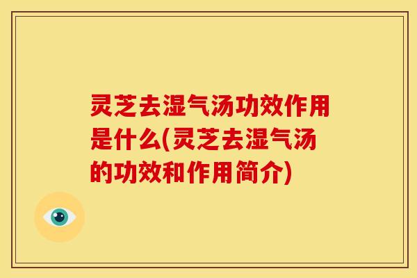 灵芝去湿气汤功效作用是什么(灵芝去湿气汤的功效和作用简介) 灵芝去湿气汤功效作用是什么(灵芝去湿气汤的功效和作用简介)