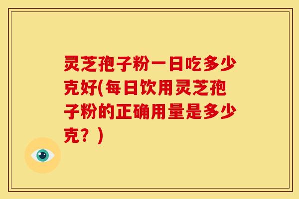 灵芝孢子粉一日吃多少克好(每日饮用灵芝孢子粉的正确用量是多少克？)