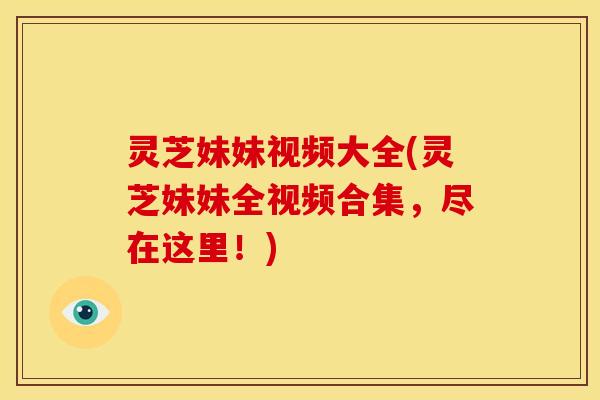 灵芝妹妹视频大全(灵芝妹妹全视频合集,尽在这里!) 灵芝妹妹视频大全(灵芝妹妹全视频合集,尽在这里!)