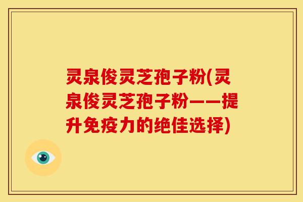 灵泉俊灵芝孢子粉(灵泉俊灵芝孢子粉——提升免疫力的绝佳选择) 灵泉俊灵芝孢子粉(灵泉俊灵芝孢子粉——提升免疫力的绝佳选择)