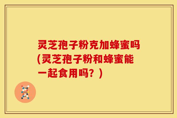 灵芝孢子粉克加蜂蜜吗(灵芝孢子粉和蜂蜜能一起食用吗?) 灵芝孢子粉克加蜂蜜吗(灵芝孢子粉和蜂蜜能一起食用吗?)