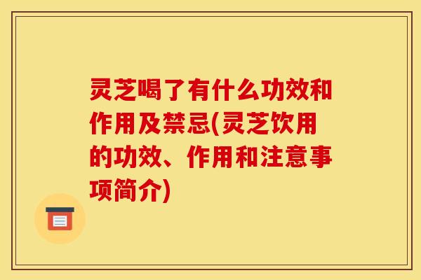 灵芝喝了有什么功效和作用及禁忌(灵芝饮用的功效、作用和注意事项简介)