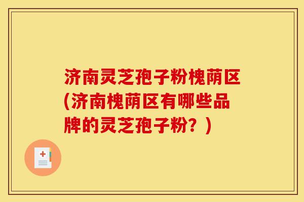 济南灵芝孢子粉槐荫区(济南槐荫区有哪些品牌的灵芝孢子粉?) 济南灵芝孢子粉槐荫区(济南槐荫区有哪些品牌的灵芝孢子粉?)