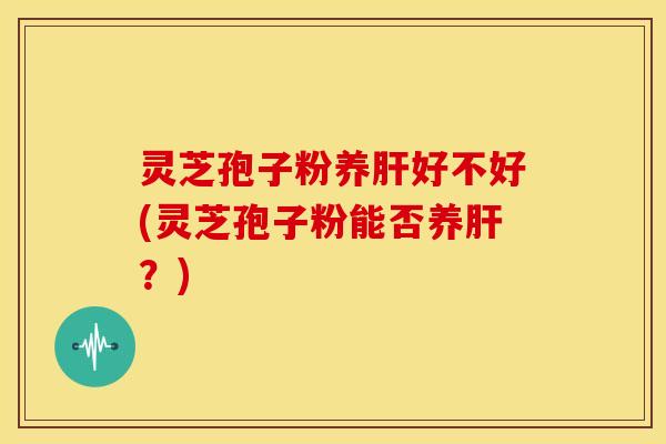 灵芝孢子粉养好不好(灵芝孢子粉能否养?) 灵芝孢子粉养好不好(灵芝孢子粉能否养?)