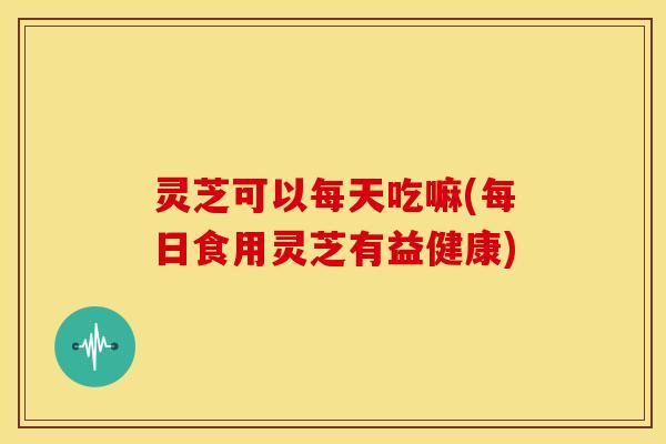 灵芝可以每天吃嘛(每日食用灵芝有益健康) 灵芝可以每天吃嘛(每日食用灵芝有益健康)