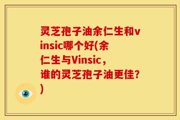 灵芝孢子油余仁生和vinsic哪个好(余仁生与Vinsic，谁的灵芝孢子油更佳？)