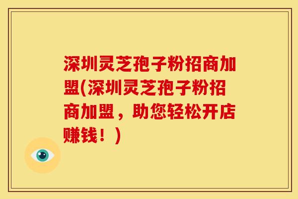深圳灵芝孢子粉招商加盟(深圳灵芝孢子粉招商加盟,助您轻松开店赚钱!) 深圳灵芝孢子粉招商加盟(深圳灵芝孢子粉招商加盟,助您轻松开店赚钱!)