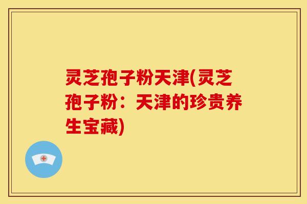 灵芝孢子粉天津(灵芝孢子粉:天津的珍贵养生宝藏) 灵芝孢子粉天津(灵芝孢子粉:天津的珍贵养生宝藏)