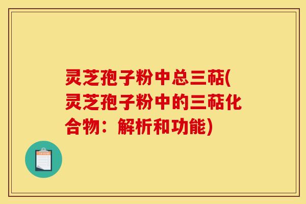 灵芝孢子粉中总三萜(灵芝孢子粉中的三萜化合物:解析和功能) 灵芝孢子粉中总三萜(灵芝孢子粉中的三萜化合物:解析和功能)