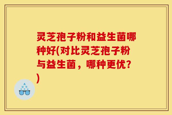灵芝孢子粉和益生菌哪种好(对比灵芝孢子粉与益生菌,哪种更优?) 灵芝孢子粉和益生菌哪种好(对比灵芝孢子粉与益生菌,哪种更优?)