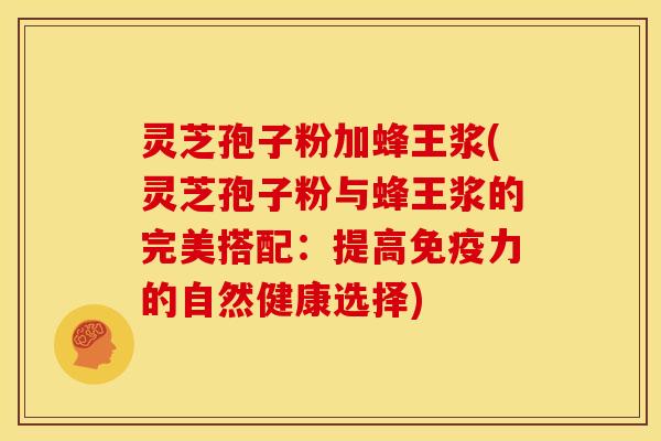 灵芝孢子粉加蜂王浆(灵芝孢子粉与蜂王浆的完美搭配:提高免疫力的自然健康选择) 灵芝孢子粉加蜂王浆(灵芝孢子粉与蜂王浆的完美搭配:提高免疫力的自然健康选择)