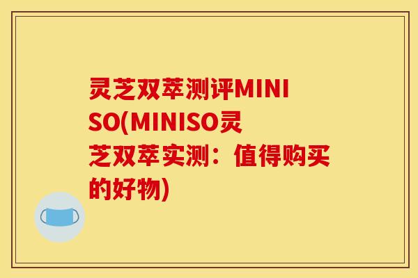 灵芝双萃测评MINISO(MINISO灵芝双萃实测:值得购买的好物) 灵芝双萃测评MINISO(MINISO灵芝双萃实测:值得购买的好物)