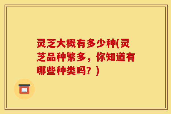灵芝大概有多少种(灵芝品种繁多,你知道有哪些种类吗?) 灵芝大概有多少种(灵芝品种繁多,你知道有哪些种类吗?)