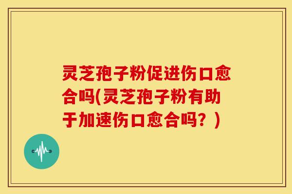 灵芝孢子粉促进伤口愈合吗(灵芝孢子粉有助于加速伤口愈合吗?) 灵芝孢子粉促进伤口愈合吗(灵芝孢子粉有助于加速伤口愈合吗?)