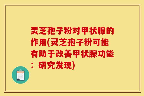 灵芝孢子粉对的作用(灵芝孢子粉可能有助于改善功能:研究发现) 灵芝孢子粉对的作用(灵芝孢子粉可能有助于改善功能:研究发现)