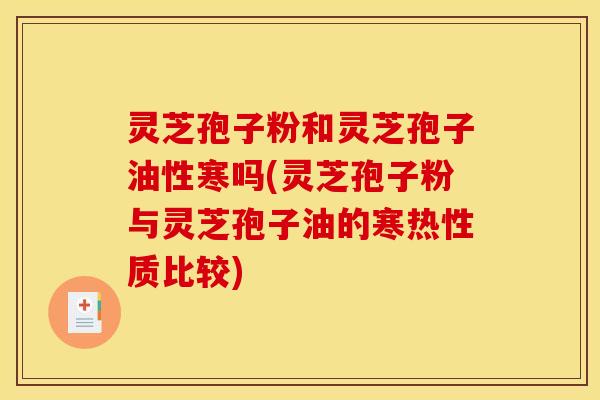 灵芝孢子粉和灵芝孢子油性寒吗(灵芝孢子粉与灵芝孢子油的寒热性质比较) 灵芝孢子粉和灵芝孢子油性寒吗(灵芝孢子粉与灵芝孢子油的寒热性质比较)
