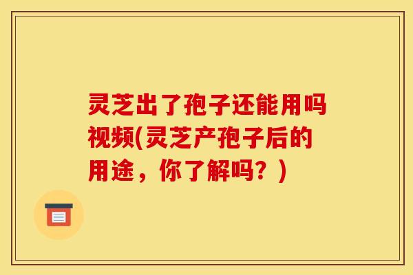 灵芝出了孢子还能用吗视频(灵芝产孢子后的用途,你了解吗?) 灵芝出了孢子还能用吗视频(灵芝产孢子后的用途,你了解吗?)