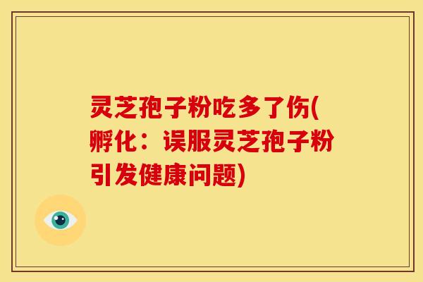 灵芝孢子粉吃多了伤(孵化:误服灵芝孢子粉引发健康问题) 灵芝孢子粉吃多了伤(孵化:误服灵芝孢子粉引发健康问题)
