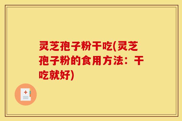 灵芝孢子粉干吃(灵芝孢子粉的食用方法:干吃就好) 灵芝孢子粉干吃(灵芝孢子粉的食用方法:干吃就好)