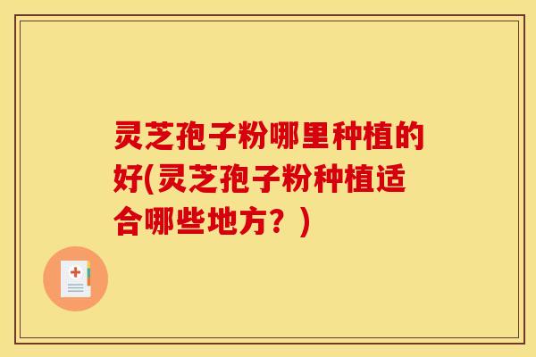 灵芝孢子粉哪里种植的好(灵芝孢子粉种植适合哪些地方？)