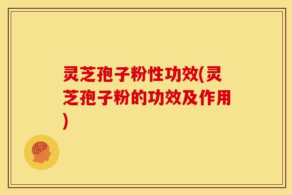 灵芝孢子粉性功效(灵芝孢子粉的功效及作用)