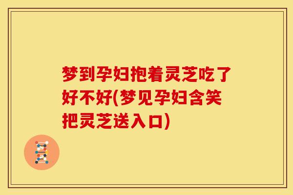梦到孕妇抱着灵芝吃了好不好(梦见孕妇含笑把灵芝送入口) 梦到孕妇抱着灵芝吃了好不好(梦见孕妇含笑把灵芝送入口)
