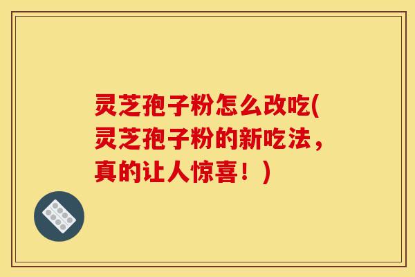 灵芝孢子粉怎么改吃(灵芝孢子粉的新吃法,真的让人惊喜!) 灵芝孢子粉怎么改吃(灵芝孢子粉的新吃法,真的让人惊喜!)