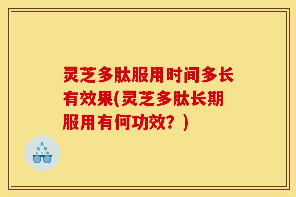 灵芝多肽服用时间多长有效果(灵芝多肽长期服用有何功效？)